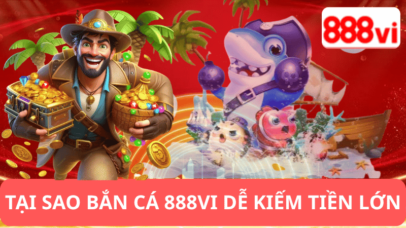 Tại Sao Bắn Cá 888vi Lại Dễ Kiếm Tiền Lớn?